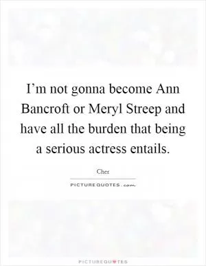 I’m not gonna become Ann Bancroft or Meryl Streep and have all the burden that being a serious actress entails Picture Quote #1