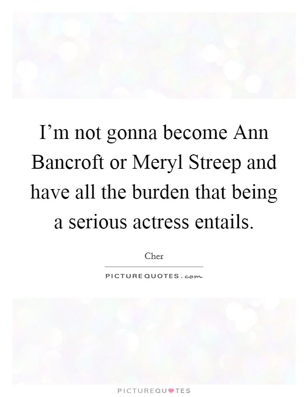 I'm not gonna become Ann Bancroft or Meryl Streep and have all the burden that being a serious actress entails. Picture Quote #1