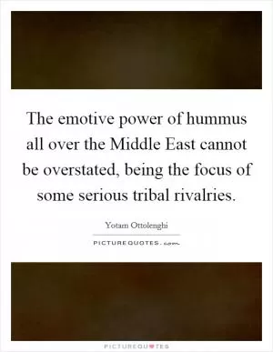 The emotive power of hummus all over the Middle East cannot be overstated, being the focus of some serious tribal rivalries Picture Quote #1