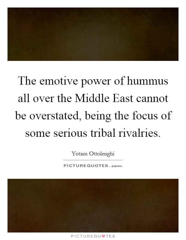 The emotive power of hummus all over the Middle East cannot be overstated, being the focus of some serious tribal rivalries. Picture Quote #1