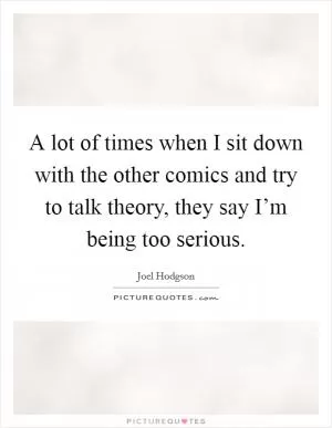 A lot of times when I sit down with the other comics and try to talk theory, they say I’m being too serious Picture Quote #1