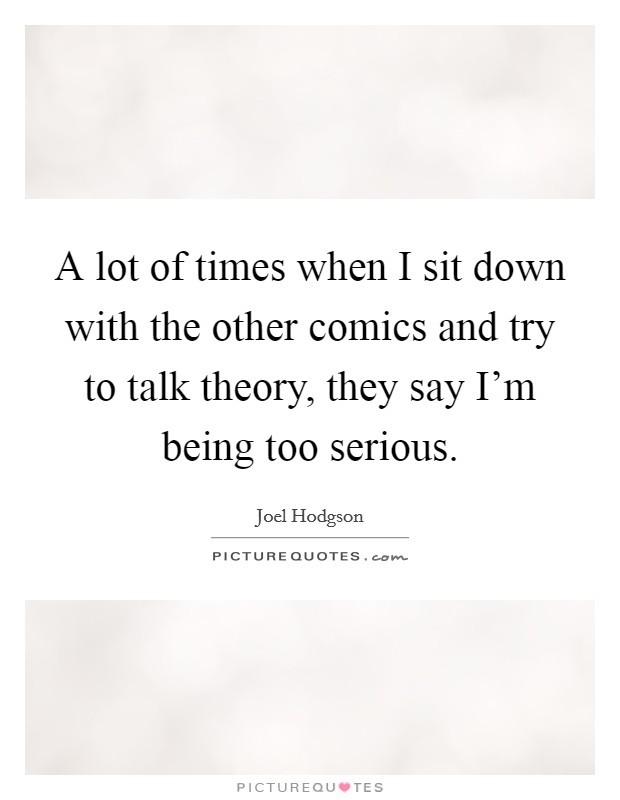 A lot of times when I sit down with the other comics and try to talk theory, they say I'm being too serious. Picture Quote #1