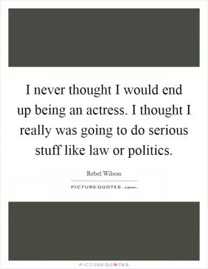 I never thought I would end up being an actress. I thought I really was going to do serious stuff like law or politics Picture Quote #1