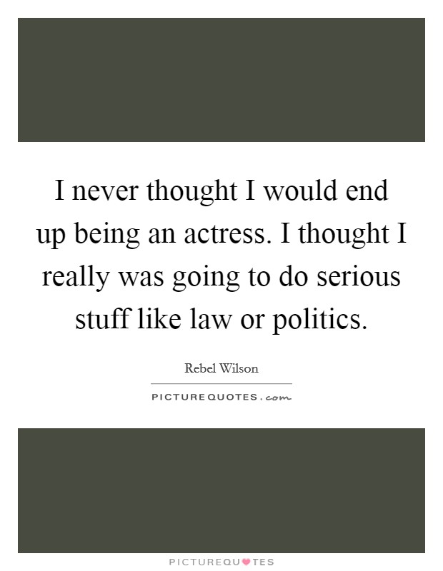 I never thought I would end up being an actress. I thought I really was going to do serious stuff like law or politics. Picture Quote #1