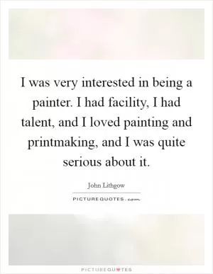 I was very interested in being a painter. I had facility, I had talent, and I loved painting and printmaking, and I was quite serious about it Picture Quote #1