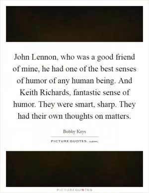 John Lennon, who was a good friend of mine, he had one of the best senses of humor of any human being. And Keith Richards, fantastic sense of humor. They were smart, sharp. They had their own thoughts on matters Picture Quote #1