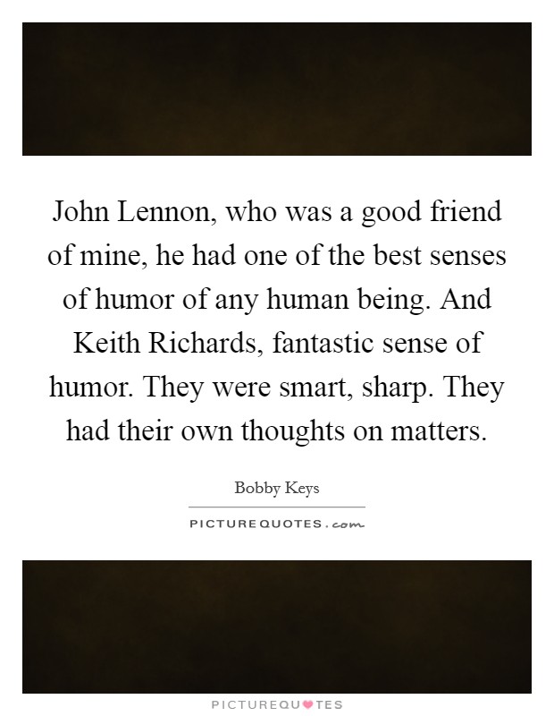 John Lennon, who was a good friend of mine, he had one of the best senses of humor of any human being. And Keith Richards, fantastic sense of humor. They were smart, sharp. They had their own thoughts on matters. Picture Quote #1