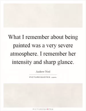 What I remember about being painted was a very severe atmosphere. I remember her intensity and sharp glance Picture Quote #1