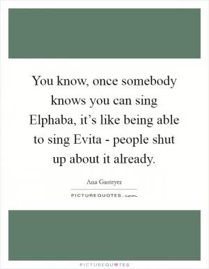 You know, once somebody knows you can sing Elphaba, it’s like being able to sing Evita - people shut up about it already Picture Quote #1