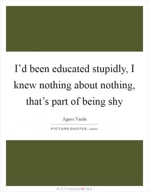 I’d been educated stupidly, I knew nothing about nothing, that’s part of being shy Picture Quote #1