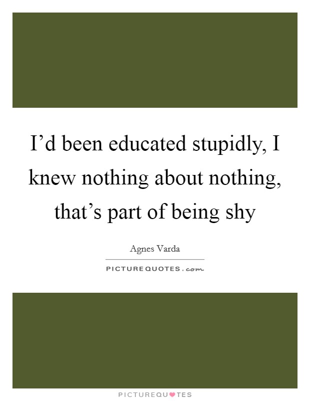 I'd been educated stupidly, I knew nothing about nothing, that's part of being shy Picture Quote #1