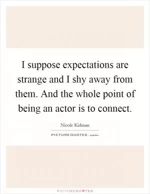 I suppose expectations are strange and I shy away from them. And the whole point of being an actor is to connect Picture Quote #1