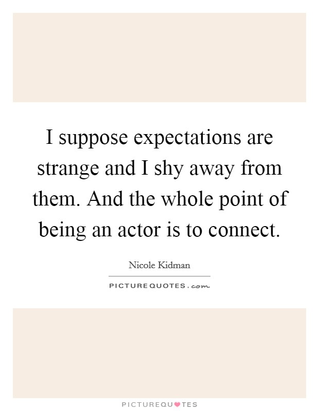 I suppose expectations are strange and I shy away from them. And the whole point of being an actor is to connect. Picture Quote #1