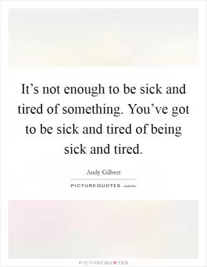 It’s not enough to be sick and tired of something. You’ve got to be sick and tired of being sick and tired Picture Quote #1
