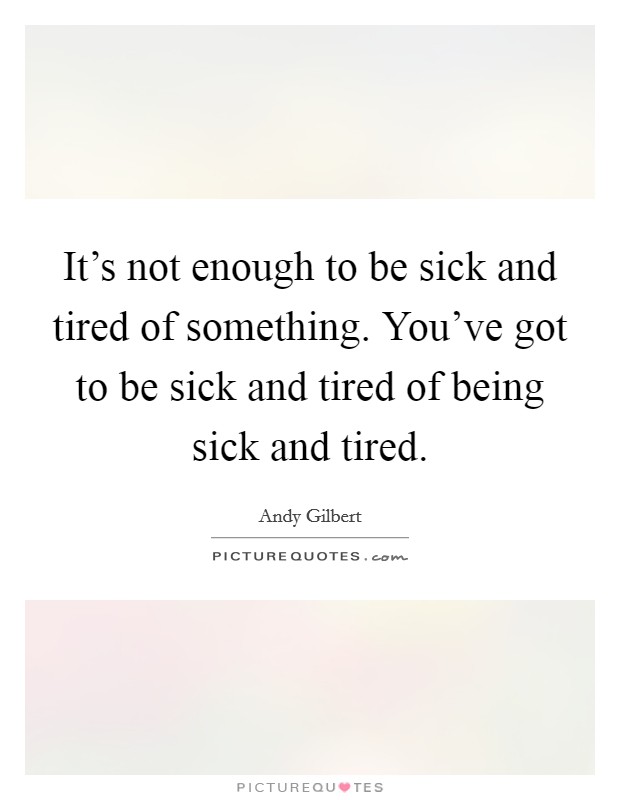 It's not enough to be sick and tired of something. You've got to be sick and tired of being sick and tired. Picture Quote #1