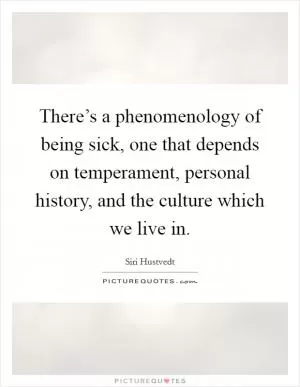 There’s a phenomenology of being sick, one that depends on temperament, personal history, and the culture which we live in Picture Quote #1