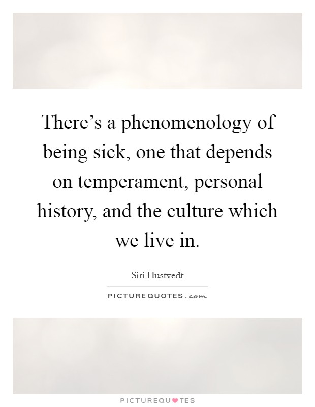 There's a phenomenology of being sick, one that depends on temperament, personal history, and the culture which we live in. Picture Quote #1