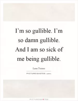 I’m so gullible. I’m so damn gullible. And I am so sick of me being gullible Picture Quote #1