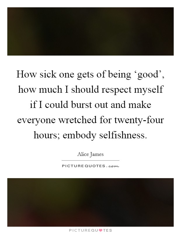 How sick one gets of being ‘good', how much I should respect myself if I could burst out and make everyone wretched for twenty-four hours; embody selfishness. Picture Quote #1
