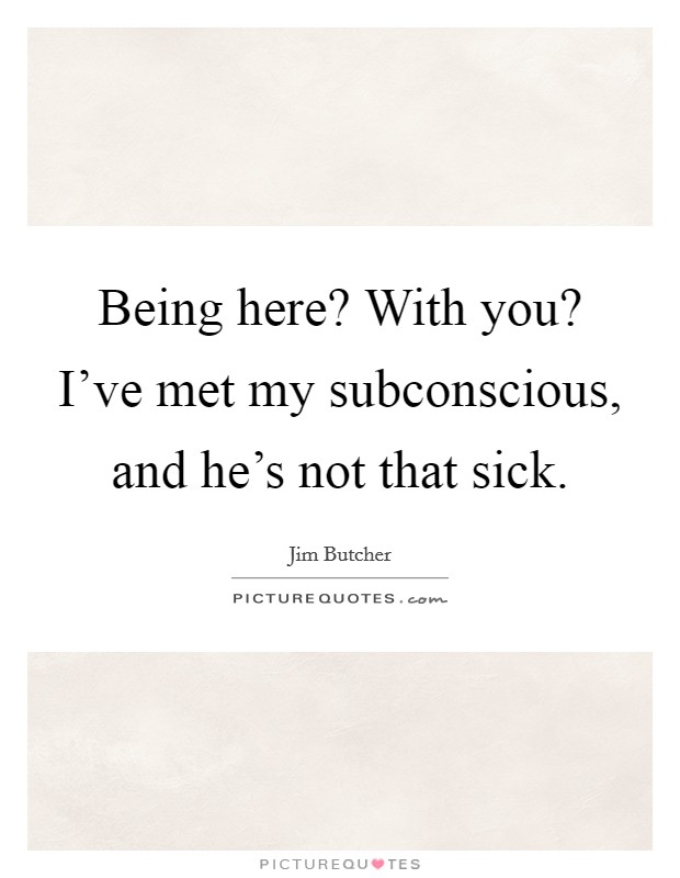 Being here? With you? I've met my subconscious, and he's not that sick. Picture Quote #1