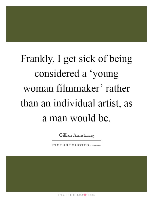Frankly, I get sick of being considered a ‘young woman filmmaker' rather than an individual artist, as a man would be. Picture Quote #1
