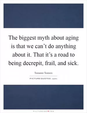 The biggest myth about aging is that we can’t do anything about it. That it’s a road to being decrepit, frail, and sick Picture Quote #1