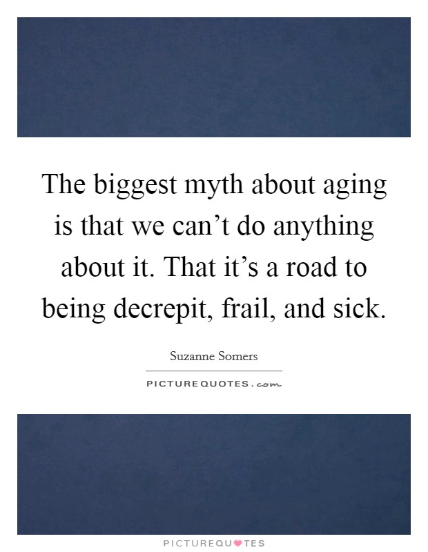 The biggest myth about aging is that we can't do anything about it. That it's a road to being decrepit, frail, and sick. Picture Quote #1