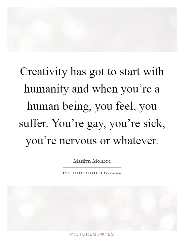 Creativity has got to start with humanity and when you're a human being, you feel, you suffer. You're gay, you're sick, you're nervous or whatever. Picture Quote #1