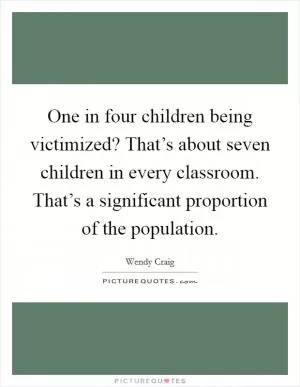 One in four children being victimized? That’s about seven children in every classroom. That’s a significant proportion of the population Picture Quote #1