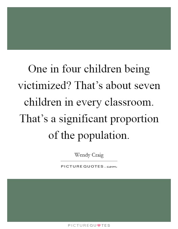 One in four children being victimized? That's about seven children in every classroom. That's a significant proportion of the population. Picture Quote #1