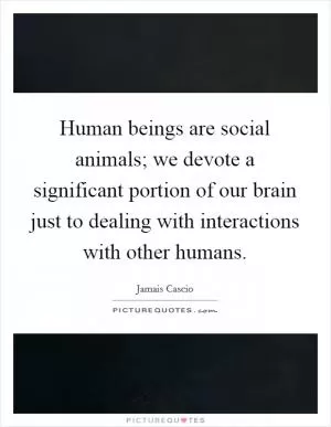 Human beings are social animals; we devote a significant portion of our brain just to dealing with interactions with other humans Picture Quote #1
