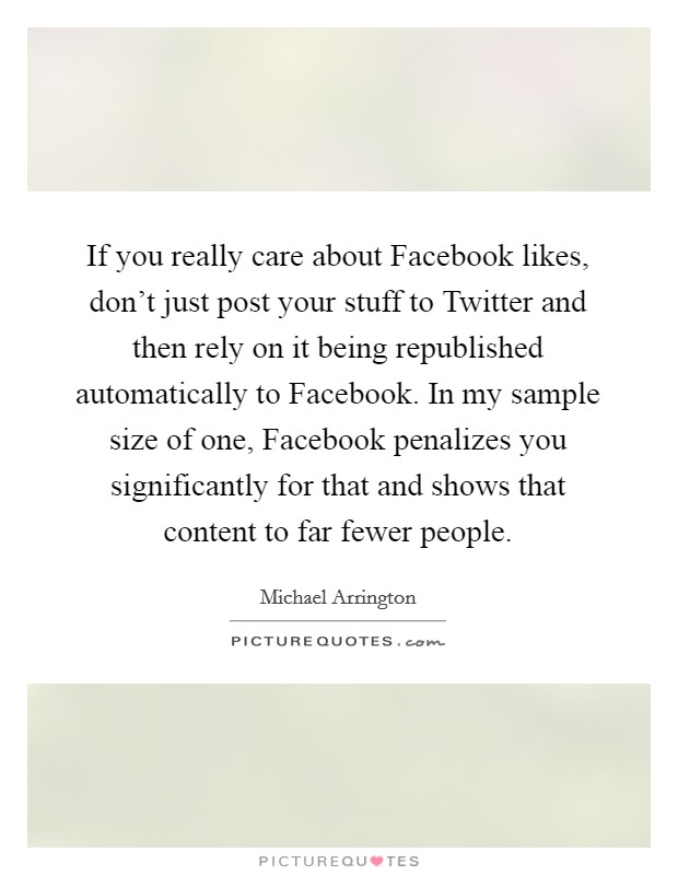 If you really care about Facebook likes, don't just post your stuff to Twitter and then rely on it being republished automatically to Facebook. In my sample size of one, Facebook penalizes you significantly for that and shows that content to far fewer people. Picture Quote #1
