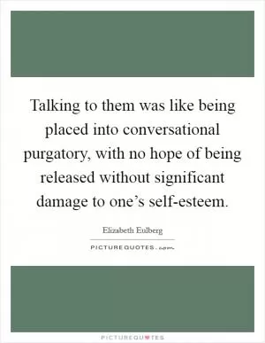 Talking to them was like being placed into conversational purgatory, with no hope of being released without significant damage to one’s self-esteem Picture Quote #1