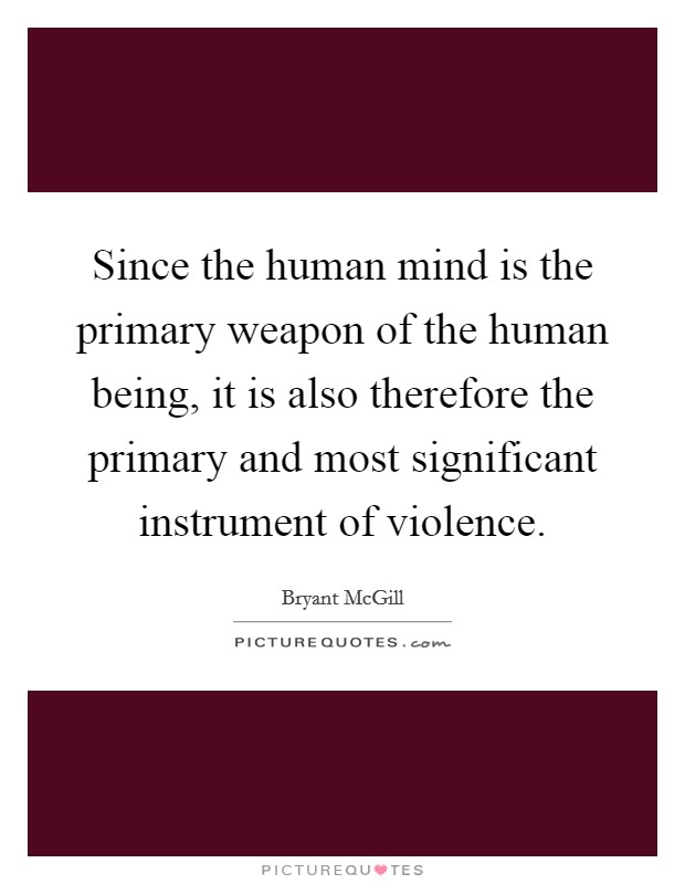 Since the human mind is the primary weapon of the human being, it is also therefore the primary and most significant instrument of violence. Picture Quote #1