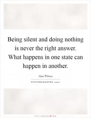 Being silent and doing nothing is never the right answer. What happens in one state can happen in another Picture Quote #1