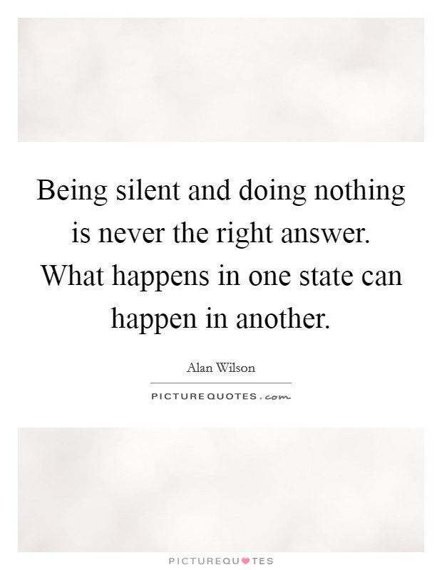 Being silent and doing nothing is never the right answer. What happens in one state can happen in another. Picture Quote #1