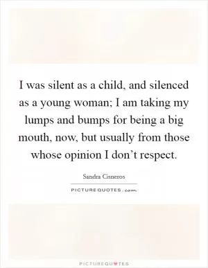 I was silent as a child, and silenced as a young woman; I am taking my lumps and bumps for being a big mouth, now, but usually from those whose opinion I don’t respect Picture Quote #1