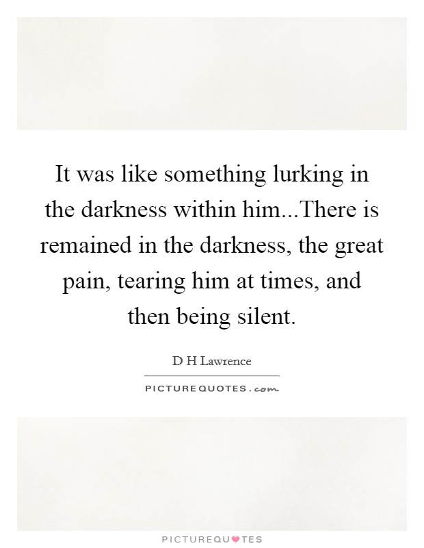 It was like something lurking in the darkness within him...There is remained in the darkness, the great pain, tearing him at times, and then being silent. Picture Quote #1