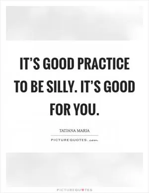 It’s good practice to be silly. It’s good for you Picture Quote #1
