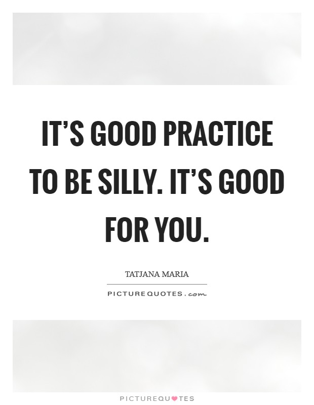 It's good practice to be silly. It's good for you. Picture Quote #1