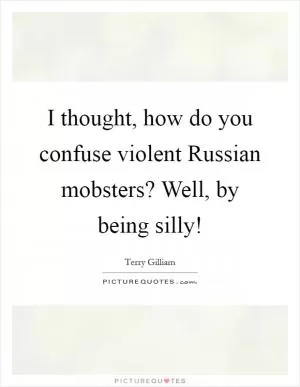 I thought, how do you confuse violent Russian mobsters? Well, by being silly! Picture Quote #1