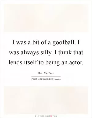I was a bit of a goofball. I was always silly. I think that lends itself to being an actor Picture Quote #1
