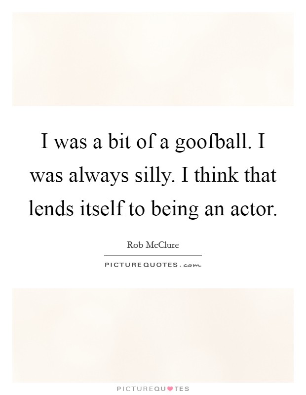 I was a bit of a goofball. I was always silly. I think that lends itself to being an actor. Picture Quote #1
