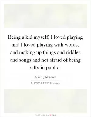 Being a kid myself, I loved playing and I loved playing with words, and making up things and riddles and songs and not afraid of being silly in public Picture Quote #1