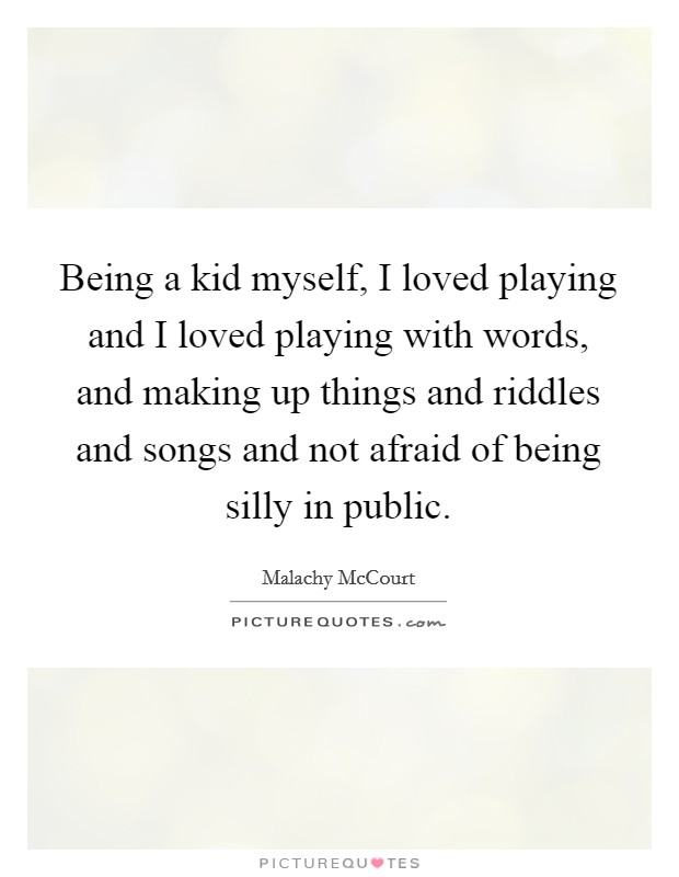 Being a kid myself, I loved playing and I loved playing with words, and making up things and riddles and songs and not afraid of being silly in public. Picture Quote #1