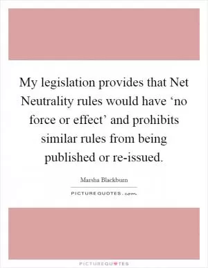 My legislation provides that Net Neutrality rules would have ‘no force or effect’ and prohibits similar rules from being published or re-issued Picture Quote #1