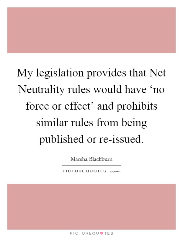 My legislation provides that Net Neutrality rules would have ‘no force or effect' and prohibits similar rules from being published or re-issued. Picture Quote #1