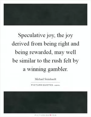 Speculative joy, the joy derived from being right and being rewarded, may well be similar to the rush felt by a winning gambler Picture Quote #1