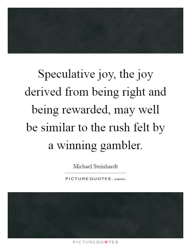 Speculative joy, the joy derived from being right and being rewarded, may well be similar to the rush felt by a winning gambler. Picture Quote #1