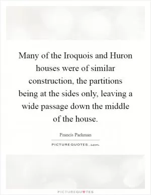 Many of the Iroquois and Huron houses were of similar construction, the partitions being at the sides only, leaving a wide passage down the middle of the house Picture Quote #1